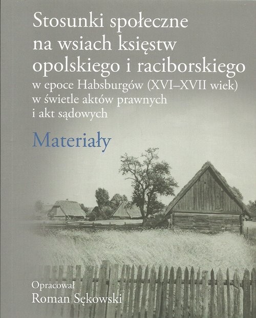 okładka Stosunki społeczne na wsiach księstw opolskiego i raciborskiego w epoce Habsburgów (XVI-XVII wiek) w świetle aktów prawnych i akt sądowych Materiały książka | Sękowski Roman