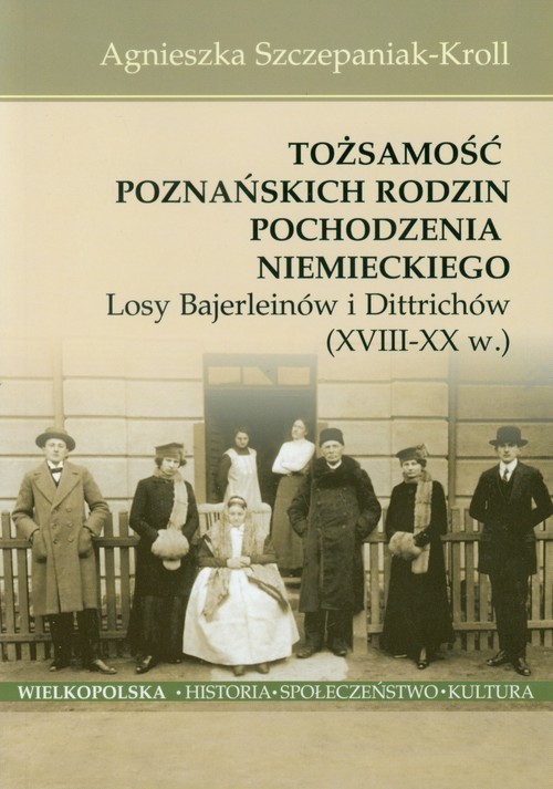 okładka Tożsamość poznańskich rodzin pochodzenia niemieckiego Losy Bajerleinów i Dittrichów XVIII-XX w. książka | Agnieszka Szczepaniak-Kroll
