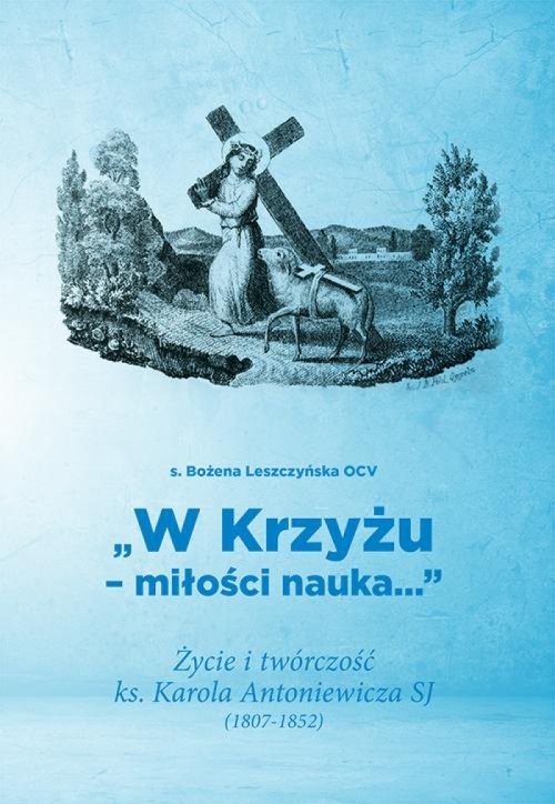 okładka W Krzyżu miłości nauka Życie i twórczość ks. Karola Antoniewicza SJ (1807-1852) książka | Leszczyńska Bożena