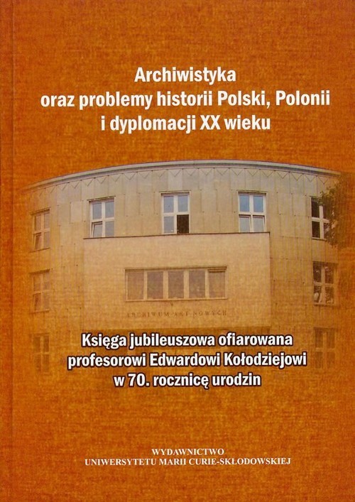 okładka Archiwistyka oraz problemy historii Polski, Polonii i dyplomacji XX wieku Księga jubileuszowa ofiarowana profesorowi Edwardowi Kołodziejowi w 70 rocznicę urodzin książka