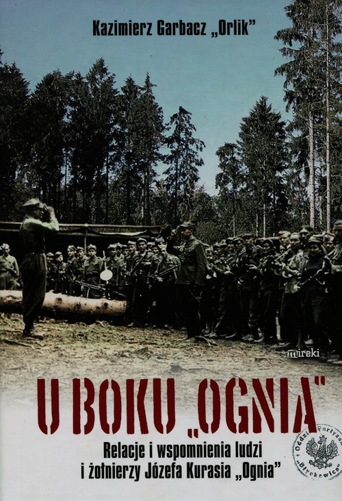 okładka U boku Ognia Relacje i wspomnienia ludzi i żołnierzy Józefa Kurasia "Ognia" książka | Garbacz Kazimierz