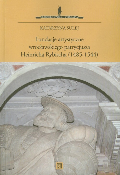 okładka Fundacje artystyczne wrocławskiego patrycjusza Heinricha Rybischa (1485-1544) książka | Sulej Katarzyna