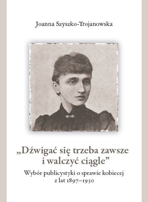 okładka Dźwigać się trzeba zawsze i walczyć ciągle Wybór publicystyki o sprawie kobiecej z lat 1897-1930 książka | Joanna Szyszko-Trojanowska