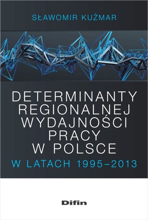 okładka Determinanty regionalnej wydajności pracy w Polsce w latach 1995-2013 książka | Kuźmar Sławomir