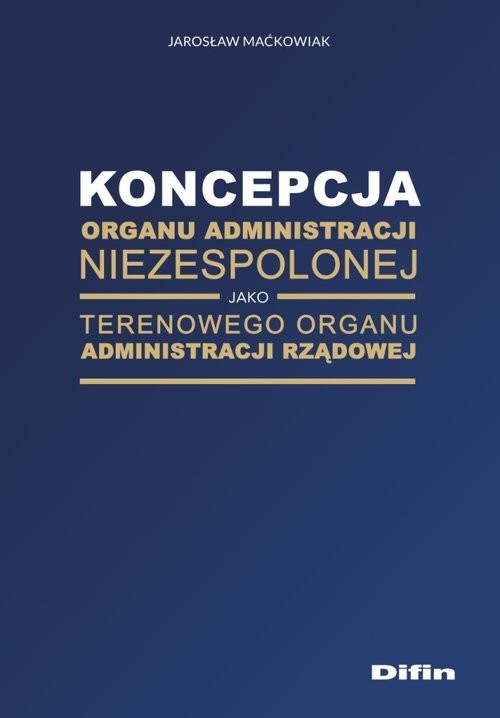 okładka Koncepcja organu administracji niezespolonej jako terenowego organu administracji rządowej książka | Maćkowiak Jarosław