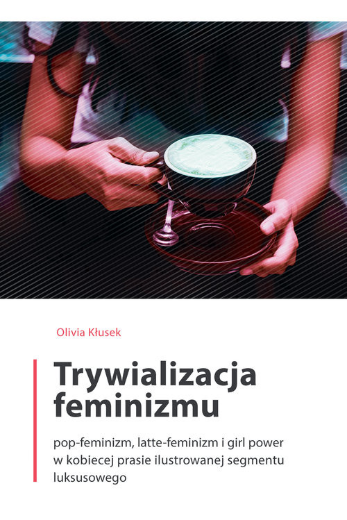okładka Trywializacja feminizmu Pop-feminizm, latte-feminizm i girl power w kobiecej prasie ilustrowanej segmentu luksusowego książka | Kłusek Olivia