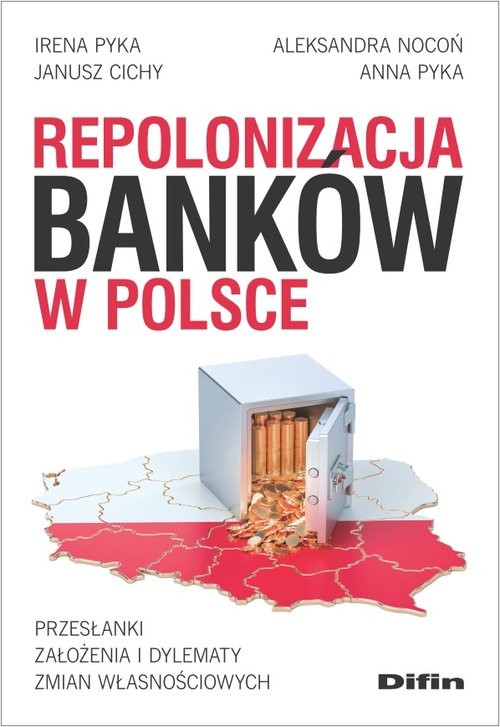 okładka Repolonizacja banków w Polsce Przesłanki, założenia i dylematy zmian własnościowych książka | Irena Pyka, Aleksandra Nocoń, Janusz Cichy, Anna Pyka
