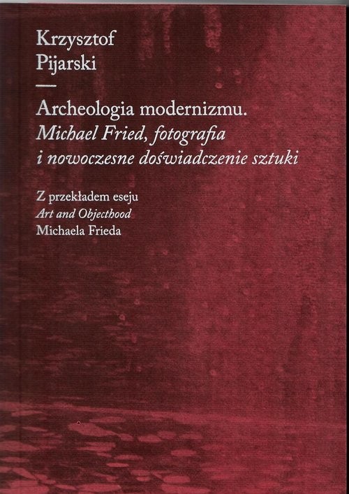 okładka Archeologia modernizmu Michael Fried, fotografia i nowoczesne doświadczenie sztuki książka | Pijarski Krzysztof