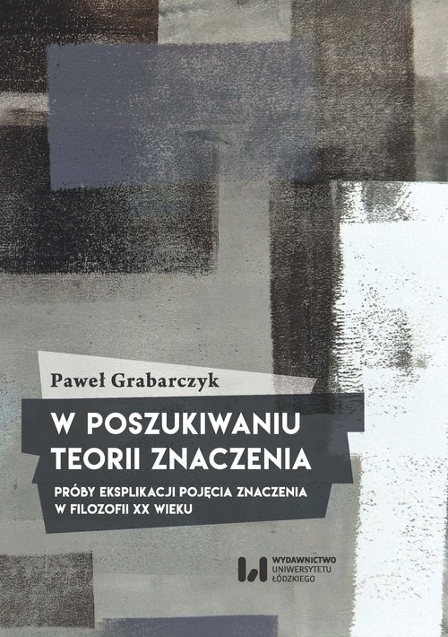 okładka W poszukiwaniu teorii znaczenia Próby eksplikacji pojęcia znaczenia w filozofii XX wieku książka | Grabarczyk Paweł