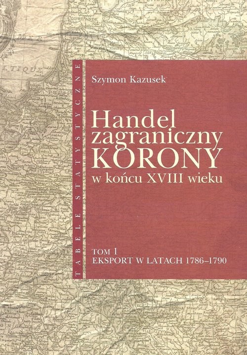 okładka Handel zagraniczny Korony w końcu XVIII wieku Tabele statystyczne tom 1 Eksport w latach 1786-1790 książka | Szymon Kzausek