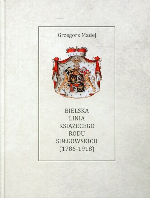 okładka Bielska Linia Książęcego Rodu Sułkowskich 1786-1918 książka | Madej Grzegorz