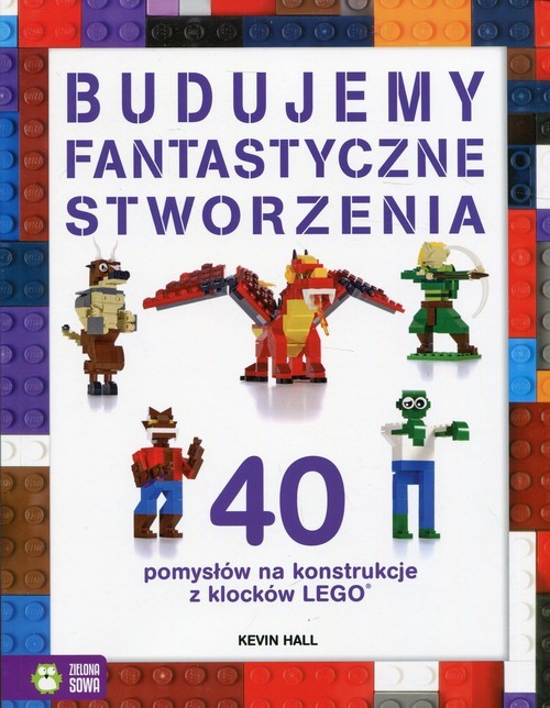 okładka Budujemy fantastyczne stworzenia 40 pomysłów na konstrukcje z klocków Lego książka | Hall Kevin