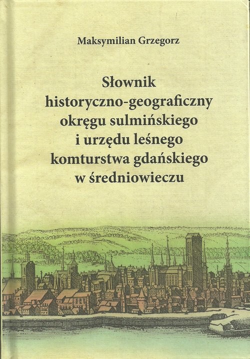 okładka Słownik historyczno-geograficzny okręgu sulmińskiego i urzędu leśnego komturstwa gdańskiego w średniowieczu książka | Grzegorz Maksymilian