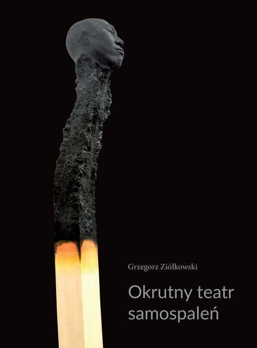 okładka Okrutny teatr samospaleń Protesty samobójcze w ogniu i ich echa w kulturze współczesnej książka | Grzegorz Ziółkowski