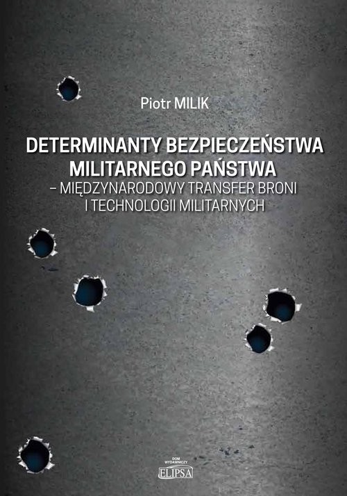 okładka Determinanty bezpieczeństwa militarnego państwa - międzynarodowy transfer broni i technologii militarnych książka | Milik Piotr