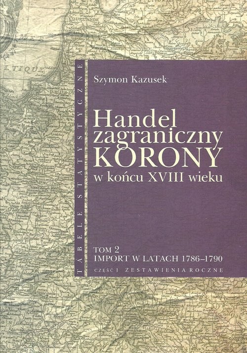 okładka Handel zagraniczny Korony w końcu XVIII w Tom 2 Import w latach 1786-1790 cz. 1 Zestawienia roczne książka | Kazusek Szymon