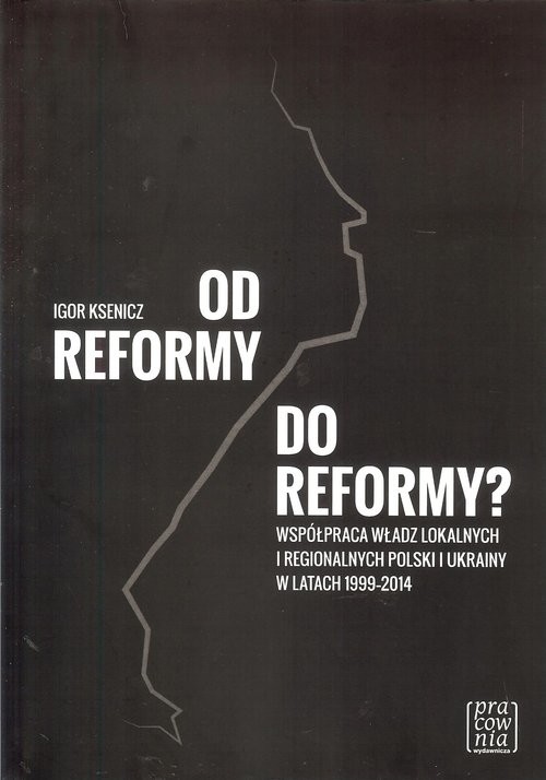 okładka Od reformy do reformy? Współpraca władz lokalnych i regionalnych Polski i Ukrainy w latach 1999-2014 książka | Igor Ksenicz