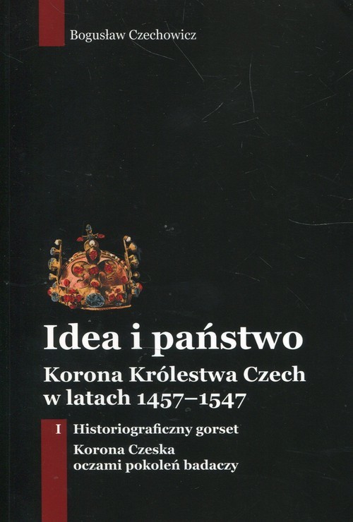 okładka Idea i państwo Korona Królestwa Czech w latach 1457-1547 Tom 1 książka | Bogusław Czechowicz