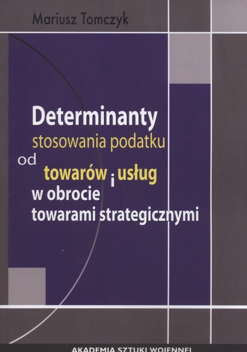 okładka Determinanty stosowania podatku od towaru i usług w obrocie towarami strategicznymi książka | Tomczyk Mariusz