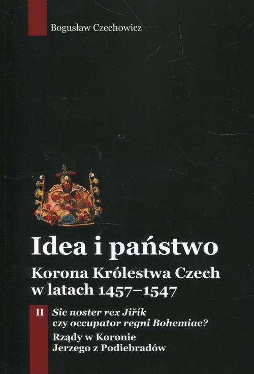 okładka Idea i państwo Korona Królestwa Czech w latach 1457-1547 Tom 2 książka | Bogusław Czechowicz