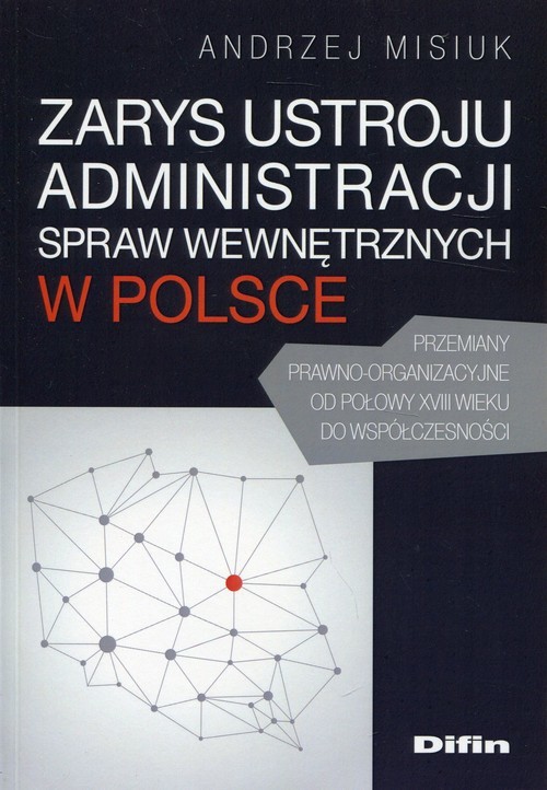 okładka Zarys ustroju administracji spraw wewnętrznych w Polsce Przemiany prawno-organizacyjne od połowy XVIII wieku do współczesności książka | Andrzej Misiuk