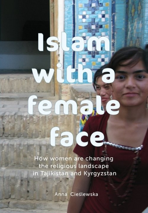 okładka Islam with a female face How women are changing the religious landscape in Tajikistan and Kyrgyzstan książka | Anna Cieślewska
