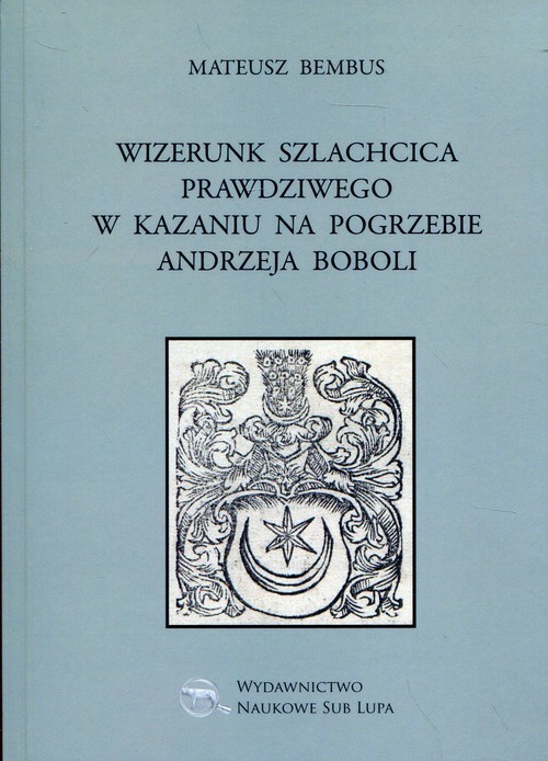okładka Wizerunek szlachcica prawdziwego w kazaniu na pogrzebie Andrzeja Boboli Biblioteka Dawnej Literatury Popularnej i Okolicznościowej. Tom 27 książka | Bembus Mateusz