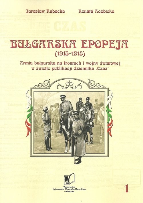 okładka Bułgarska epopeja 1915-1918 Tom 1 Kampanie serbska i rumuńska Armia bułgarska na frontach I wojny światowej w świetle publikacji krakowskiego dziennika książka | Jarosław Rubacha, Renata Rozbicka