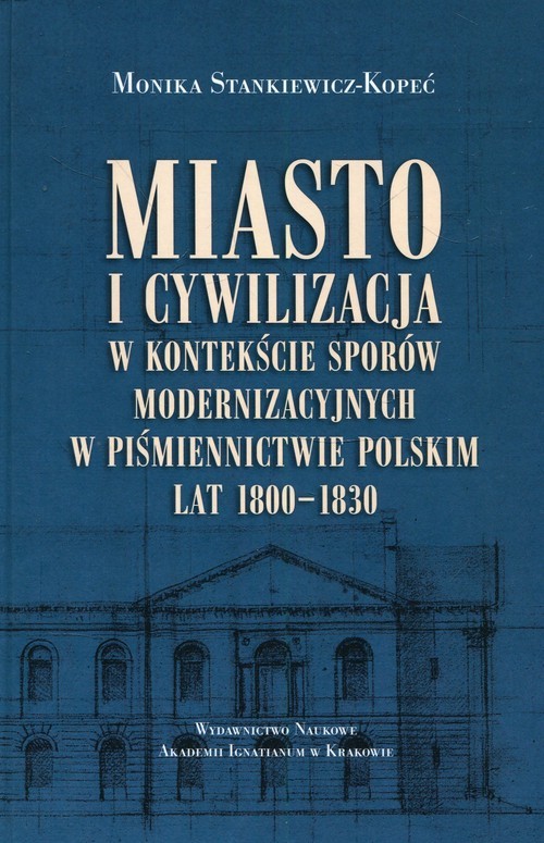 okładka Miasto i cywilizacja w kontekście sporów modernizacyjnych w piśmiennictwie polskim lat 1800-1830 książka | Stankiewicz-Lopeć Monika