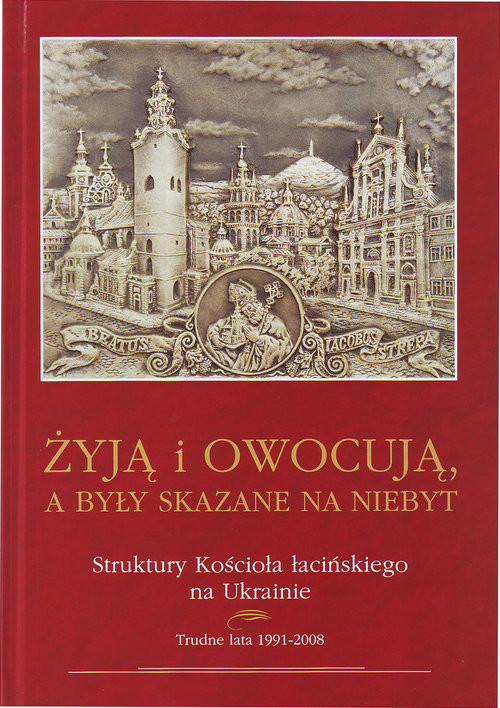 okładka Żyją i owocuja, a były skazane na niebyt Struktury Kościoła łacińskiego na Ukrainie książka | Zenon Błądek