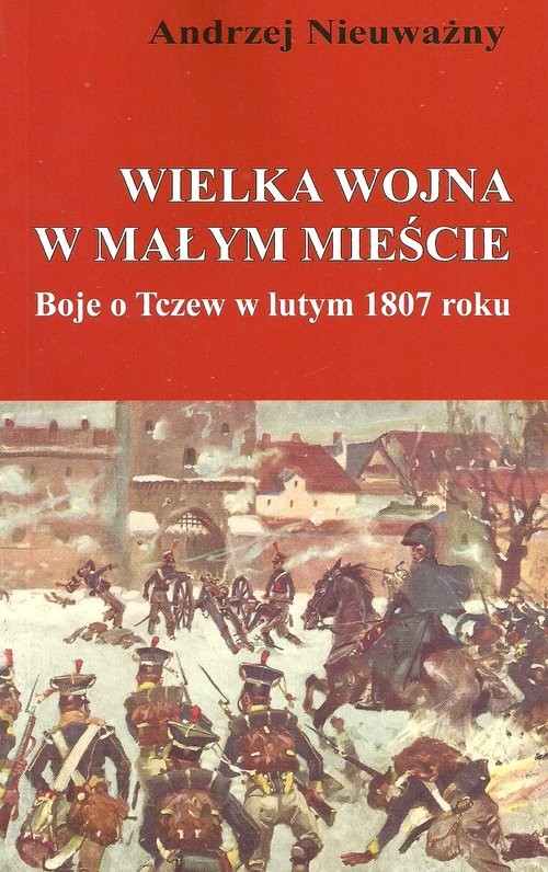 okładka Wielka wojna w małym mieście Boje o Tczew w lutym 1807 roku książka | Andrzej Nieuważny