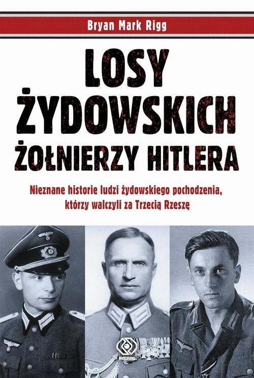 okładka Losy żydowskich żołnierzy Hitlera Nieznane historie ludzi zydowskiego pochodzenia, którzy walczyli za Trzecią Rzeszę książka | Bryan Mark Rigg
