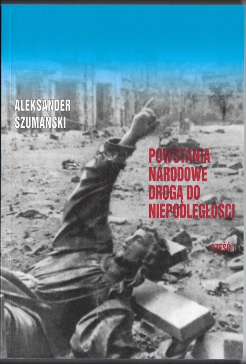 okładka Powstania Narodowe drogą do Niepodległosci  Część 1 wydanie dla upamiętnienia 100-lecia odzyskania niepodległosci. książka | Aleksander Szumański