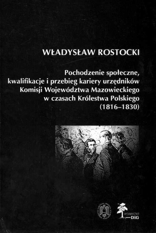 okładka Pochodzenie społeczne kwalifikacje i przebieg kariery urzędników Komisji Województwa Mazowieckiego w czasach Królestwa Polskiego (1816 - 1830) książka | Rostocki Władysław