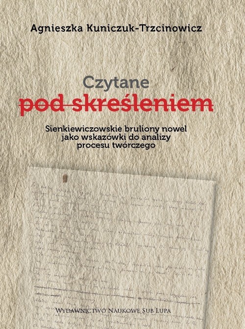okładka Czytane pod skreśleniem. Sienkiewiczowskie bruliony nowel jako wskazówki do analizy procesu twórczego książka | Agnieszka Kuniczuk-Trzcinowicz
