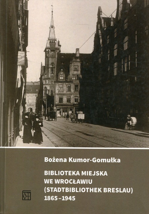 okładka Biblioteka Miejska we Wrocławiu (Stadtbibliothek Breslau) 1865-1945 książka | Kumor-Gomułka Bożena