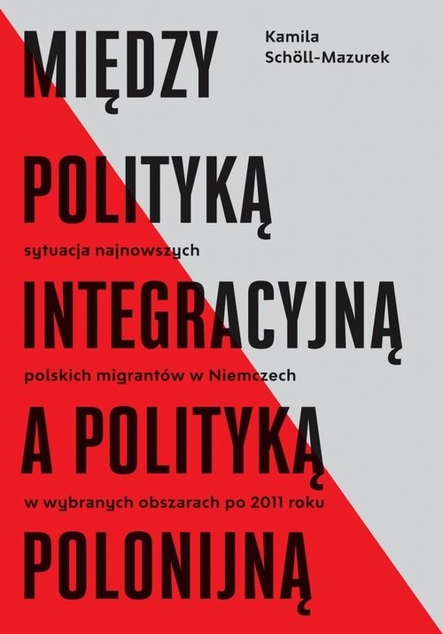 okładka Między polityką integracyjną a polityką polonijną Sytuacja najnowszych polskich migrantów w Niemczech w wybranych obszarach po 2011 roku książka | Scholl-Mazurek Kamila