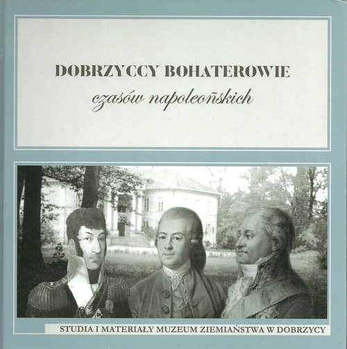 okładka Dobrzyccy bohaterowie czasów napoleońskich Studia i materiały Muzeum Ziemiaństwa w Dobrzycy tom 3 książka