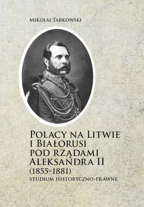 okładka Polacy na Litwie i Bialorusi pod rządami Aleksandra II (1855-1881) Studium historyczno-prawne książka | Tarkowski Mikołaj