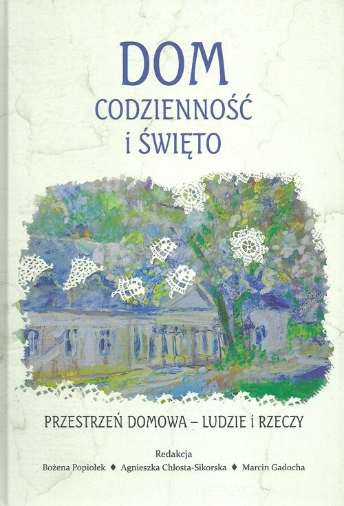 okładka Dom codzienność i święto Przestrzeń domowa Ludzie i rzeczy Studia historyczno-antropologiczne książka | Bożena Popiołek, Agnieszka Chłosta-Sikorska, Marcin Gadocha