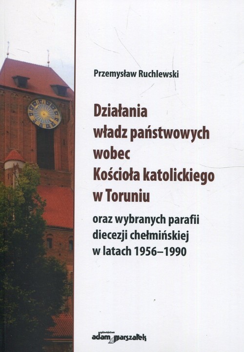 okładka Działania władz państwowych wobec Kościoła katolickiego w Toruniu oraz wybranych parafii diecezji chełmińskiej w latach 1956-1990 książka | Ruchlewski Przemysław