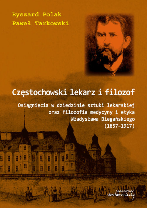 okładka Częstochowski lekarz i filozof Osiągnięcia w dziedzinie sztuki lekarskiej oraz filozofia medycyny i etyka Władysława Biegańskiego ( książka | Ryszard Polak, Paweł Tarkowski