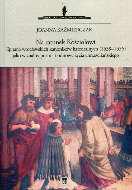 okładka Na ratunek Kościołowi Epitafia wrocławskich kanoników katedralnych (1539-1556) jako wizualny postulat odnowy życia chrześcijańskiego książka | Joanna Kaźmierczak