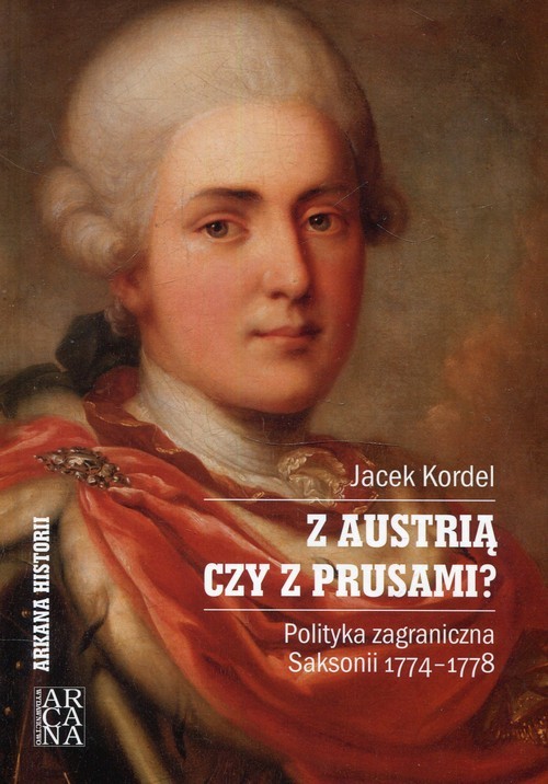 okładka Z Austrią czy z Prusami Polityka zagraniczna Saksonii 1774-1778 książka | Kordel Jacek