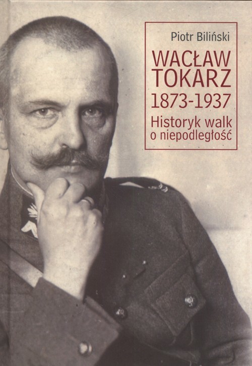 okładka Wacław Tokarz 1873-1937 Historyk walk o niepodległość książka | Biliński Piotr