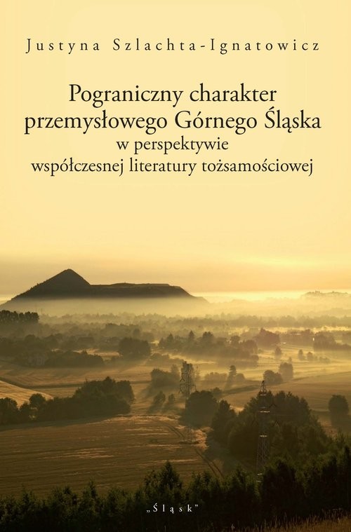 okładka Pograniczny charakter przemysłowego Górnego Śląska w perspektywie współczesnej literatury tożsamościowej książka | Justyna Szlachta-Ignatowicz