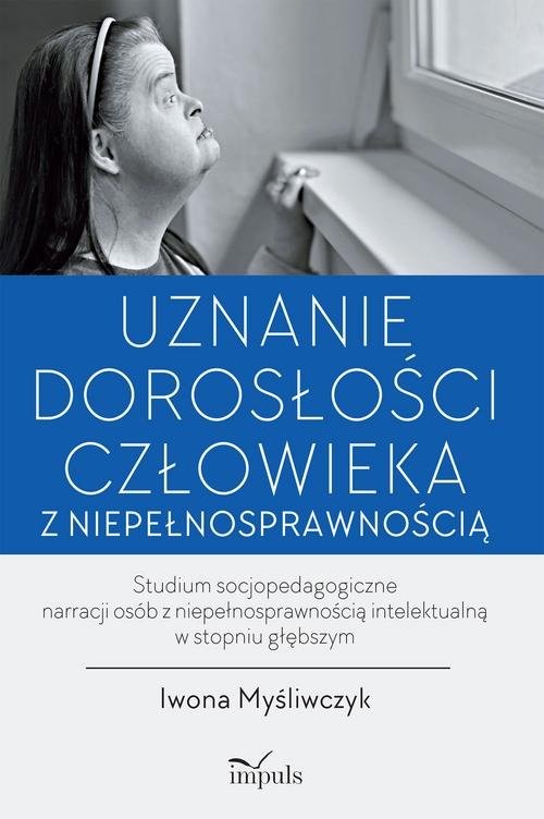 okładka Uznanie dorosłości człowieka z niepełnosprawnością Studium socjopedagogiczne narracji osób z niepełnosprawnością intelektualną w stopniu głębszym książka | Iwona Myśliwczyk