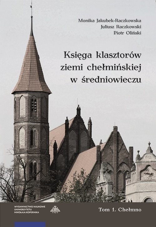 okładka Księga klasztorów ziemi chełmińskiej w średniowieczu Tom 1 Chełmno książka | Monika Jakubek-Raczkowska, Juliusz Raczkowski, Piotr Oliński