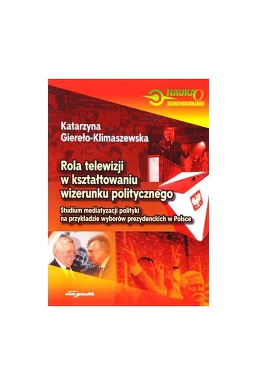 okładka Rola telewizji w kształtowaniu wizerunku politycznego Studium mediatyzacji polityki na przykładzie wyborów prezydenckich w Polsce książka | Giereło-Klimaszewska Katarzyna