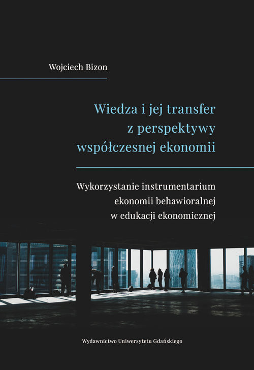 okładka Wiedza i jej transfer z perspektywy współczesnej ekonomii Wykorzystanie instrumentarium ekonomii behawioralnej w edukacji ekonomicznej książka | Bizon Wojciech